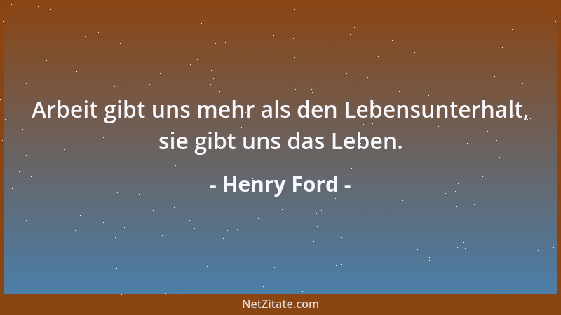 Henry Ford - Arbeit gibt uns mehr als den Lebensunterhalt, sie gibt uns das Leben....