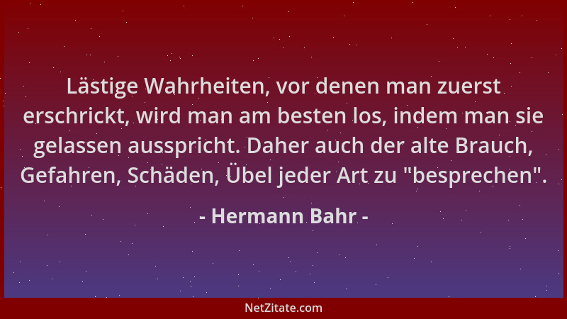 Hermann Bahr - Lästige Wahrheiten, vor denen man zuerst erschrickt, wird man am besten los, indem man sie gelassen ausspric...