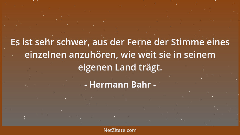 Hermann Bahr - Es ist sehr schwer, aus der Ferne der Stimme eines einzelnen anzuhören, wie weit sie in seinem eigenen Land...