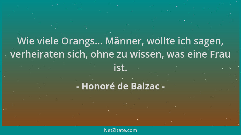 Honoré de Balzac - Wie viele Orangs... Männer, wollte ich sagen, verheiraten sich, ohne zu wissen, was eine Frau ist....