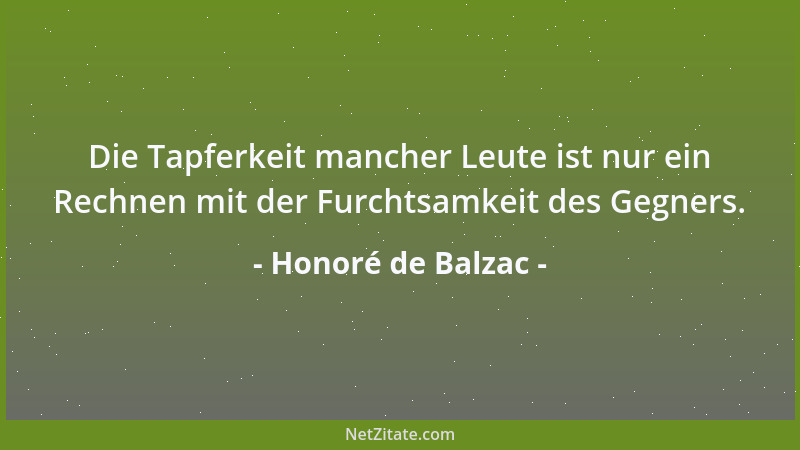 Honoré de Balzac - Die Tapferkeit mancher Leute ist nur ein Rechnen mit der Furchtsamkeit des Gegners....