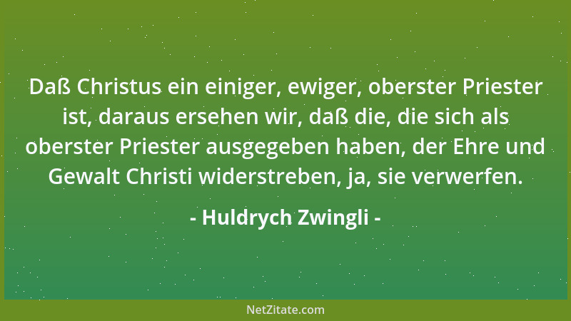 Huldrych Zwingli - Daß Christus ein einiger, ewiger, oberster Priester ist, daraus ersehen wir, daß die, die sich als obers...