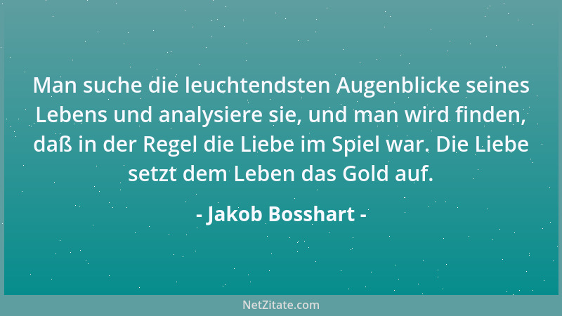 Jakob Bosshart - Man suche die leuchtendsten Augenblicke seines Lebens und analysiere sie, und man wird finden, daß in der...