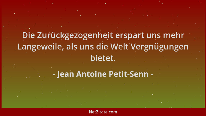 Jean Antoine Petit-Senn - Die Zurückgezogenheit erspart uns mehr Langeweile, als uns die Welt Vergnügungen bietet....