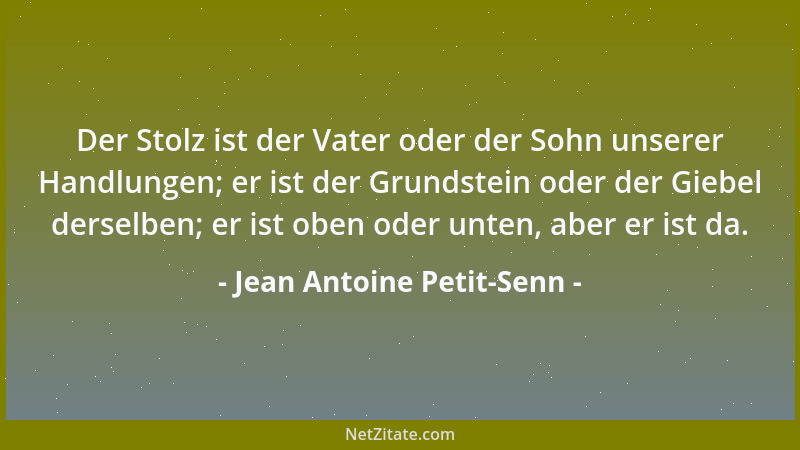 Jean Antoine Petit-Senn - Der Stolz ist der Vater oder der Sohn unserer Handlungen; er ist der Grundstein oder der Giebel d...