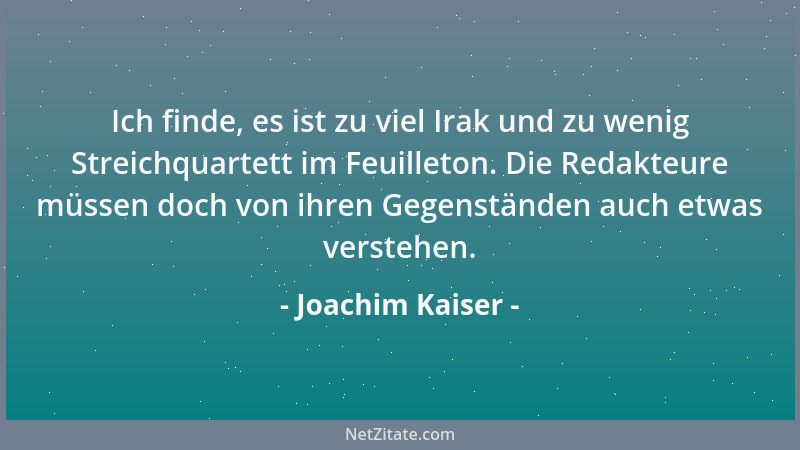 Joachim Kaiser - Ich finde, es ist zu viel Irak und zu wenig Streichquartett im Feuilleton. Die Redakteure müssen doch von...