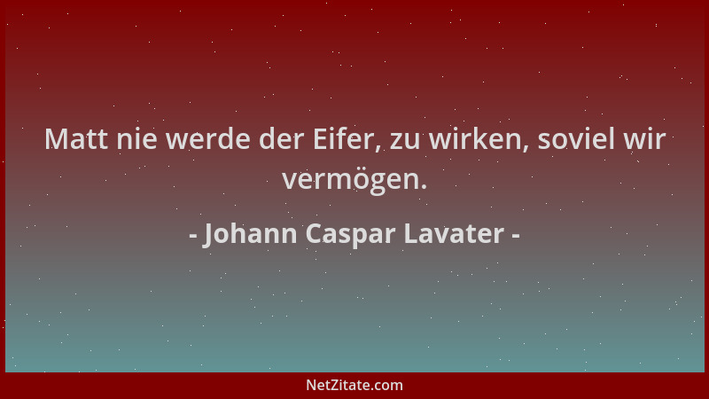 Johann Caspar Lavater - Matt nie werde der Eifer, zu wirken, soviel wir vermögen....