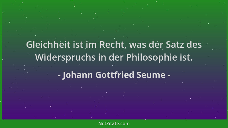 Johann Gottfried Seume - Gleichheit ist im Recht, was der Satz des Widerspruchs in der Philosophie ist....