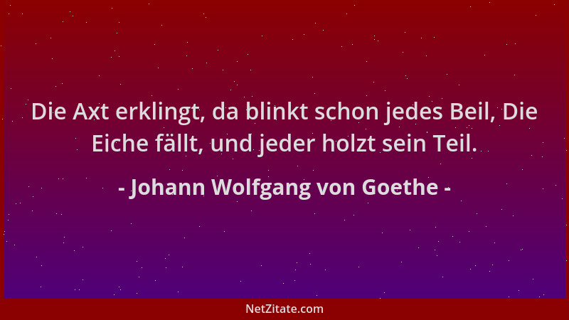 Johann Wolfgang von Goethe - Die Axt erklingt, da blinkt schon jedes Beil, Die Eiche fällt, und jeder holzt sein Teil....