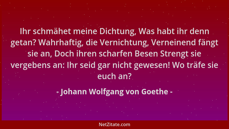 Johann Wolfgang von Goethe - Ihr schmähet meine Dichtung, Was habt ihr denn getan? Wahrhaftig, die Vernichtung, Verneinend...