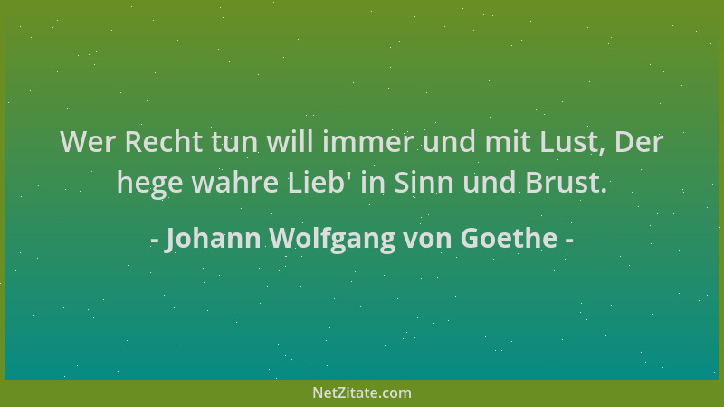 Johann Wolfgang von Goethe - Wer Recht tun will immer und mit Lust, Der hege wahre Lieb ' in Sinn und Brust....