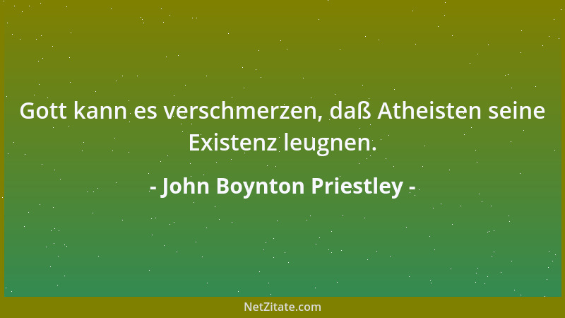John Boynton Priestley - Gott kann es verschmerzen, daß Atheisten seine Existenz leugnen....