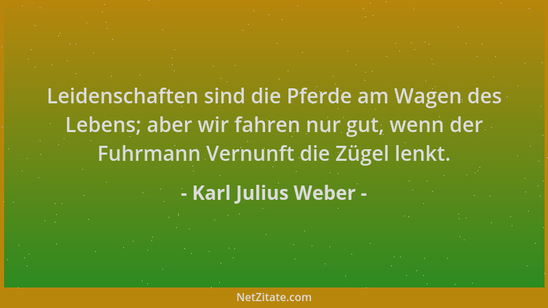 Karl Julius Weber - Leidenschaften sind die Pferde am Wagen des Lebens; aber wir fahren nur gut, wenn der Fuhrmann Vernunft...