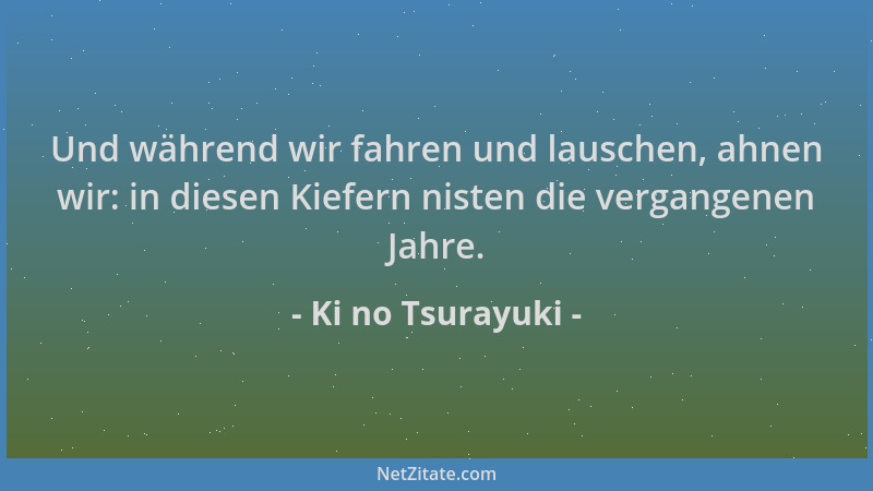 Ki no Tsurayuki - Und während wir fahren und lauschen, ahnen wir: in diesen Kiefern nisten die vergangenen Jahre....
