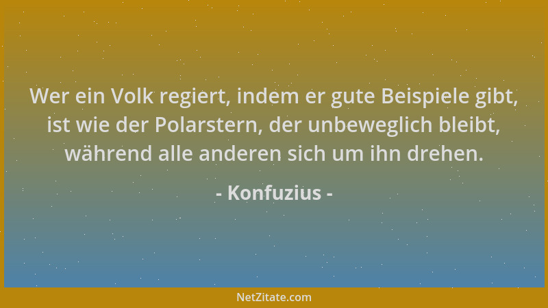 Konfuzius - Wer ein Volk regiert, indem er gute Beispiele gibt, ist wie der Polarstern, der unbeweglich bleibt, während all...