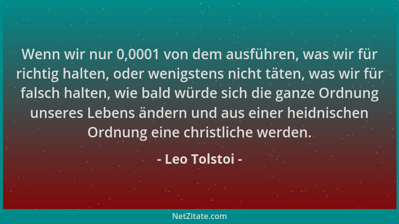 Leo Tolstoi - Wenn wir nur 0,0001 von dem ausführen, was wir für richtig halten, oder wenigstens nicht täten, was wir für f...