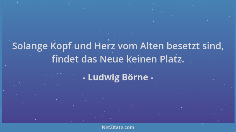 Ludwig Börne - Solange Kopf und Herz vom Alten besetzt sind, findet das Neue keinen Platz....