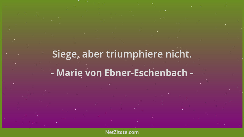 Marie von Ebner-Eschenbach - Siege, aber triumphiere nicht....