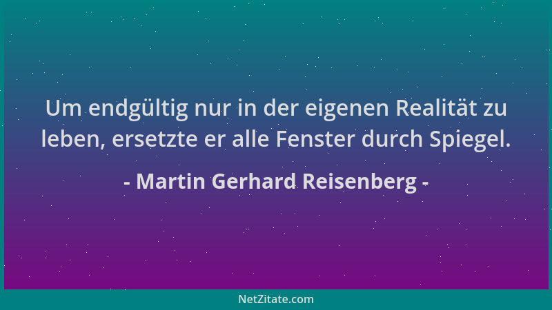 Martin Gerhard Reisenberg - Um endgültig nur in der eigenen Realität zu leben, ersetzte er alle Fenster durch Spiegel....