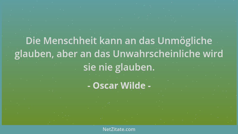 Oscar Wilde - Die Menschheit kann an das Unmögliche glauben, aber an das Unwahrscheinliche wird sie nie glauben....
