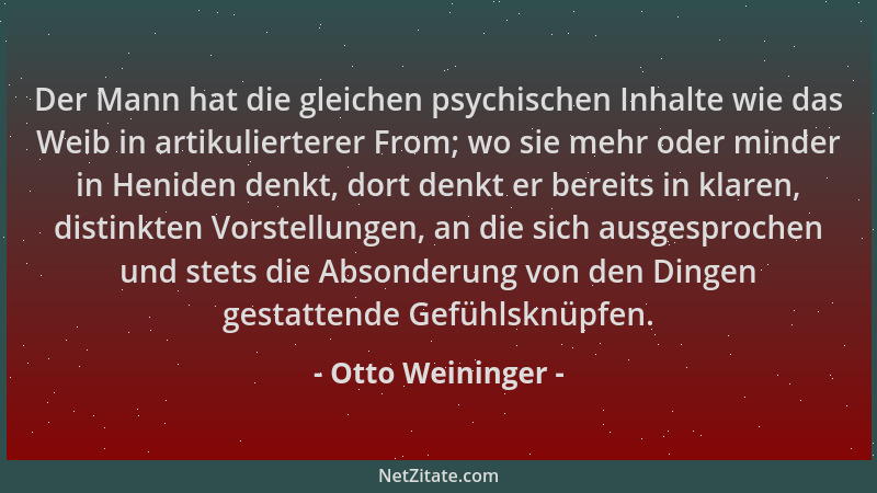 Otto Weininger - Der Mann hat die gleichen psychischen Inhalte wie das Weib in artikulierterer From; wo sie mehr oder minde...