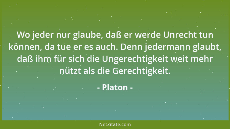 Platon - Wo jeder nur glaube, daß er werde Unrecht tun können, da tue er es auch. Denn jedermann glaubt, daß ihm für sich d...