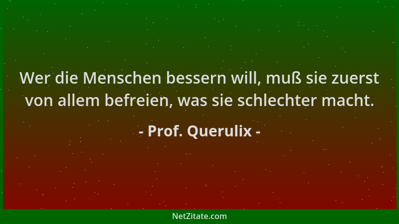 Prof. Querulix - Wer die Menschen bessern will, muß sie zuerst von allem befreien, was sie schlechter macht....
