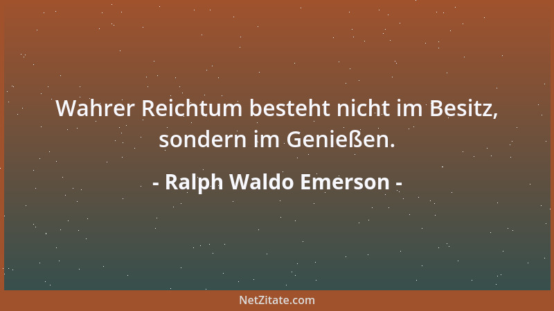 Ralph Waldo Emerson - Wahrer Reichtum besteht nicht im Besitz, sondern im Genießen....