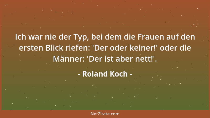 Roland Koch - Ich war nie der Typ, bei dem die Frauen auf den ersten Blick riefen:  'Der oder keiner! ' oder die Männer:  'Der...