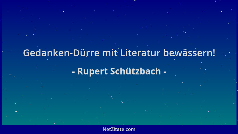 Rupert Schützbach - Gedanken-Dürre mit Literatur bewässern!...