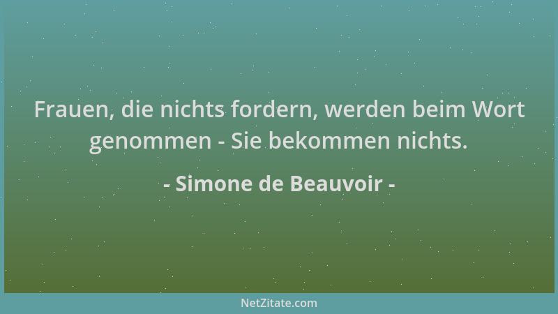 Simone de Beauvoir - Frauen, die nichts fordern, werden beim Wort genommen - Sie bekommen nichts....