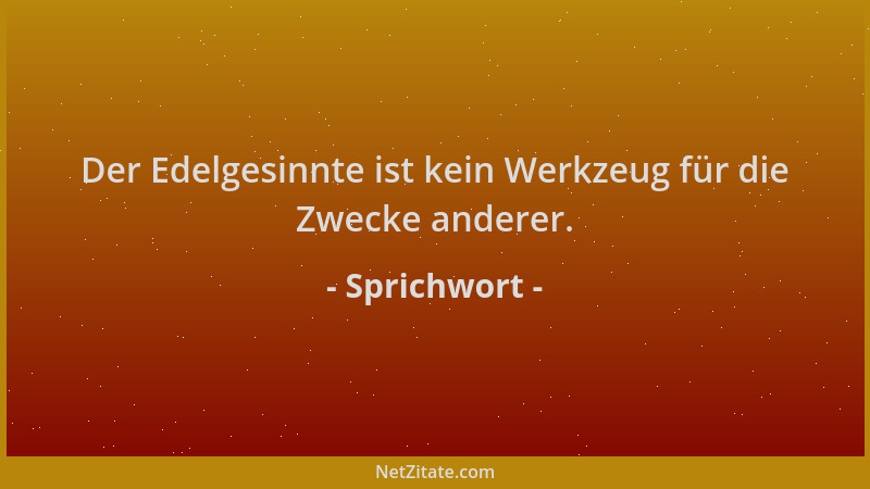 Sprichwort - Der Edelgesinnte ist kein Werkzeug für die Zwecke anderer....