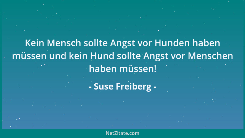 Suse Freiberg - Kein Mensch sollte Angst vor Hunden haben müssen und kein Hund sollte Angst vor Menschen haben müssen!...