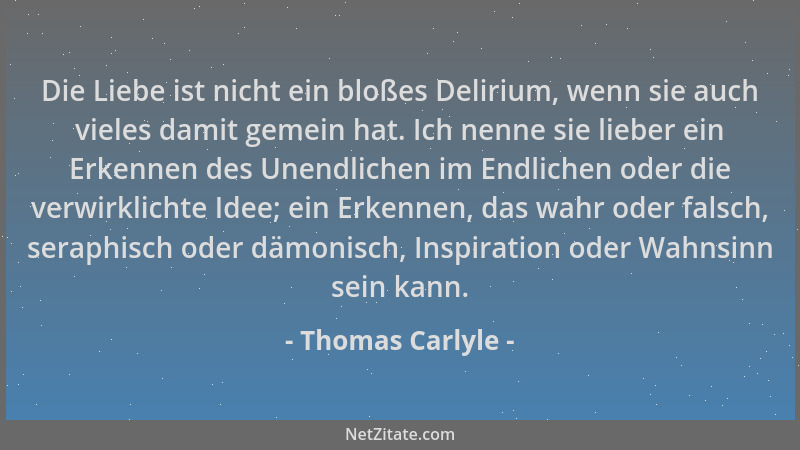 Thomas Carlyle - Die Liebe ist nicht ein bloßes Delirium, wenn sie auch vieles damit gemein hat. Ich nenne sie lieber ein E...
