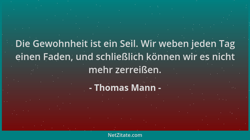 Thomas Mann - Die Gewohnheit ist ein Seil. Wir weben jeden Tag einen Faden, und schließlich können wir es nicht mehr zerrei...