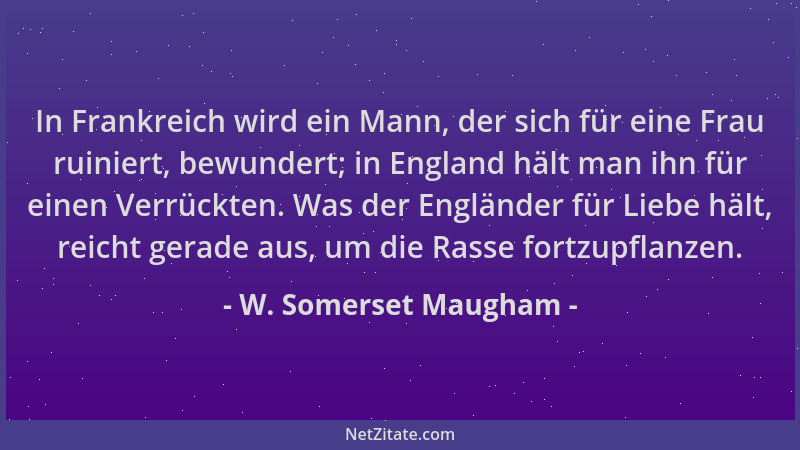 W. Somerset Maugham - In Frankreich wird ein Mann, der sich für eine Frau ruiniert, bewundert; in England hält man ihn für...