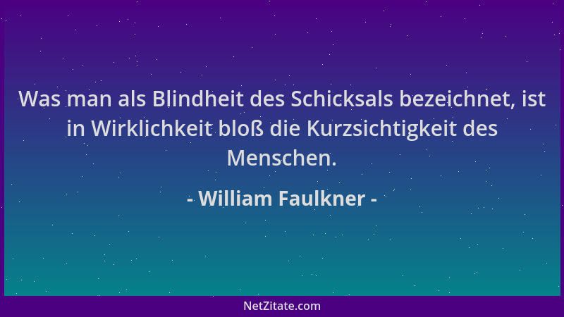 William Faulkner - Was man als Blindheit des Schicksals bezeichnet, ist in Wirklichkeit bloß die Kurzsichtigkeit des Mensch...