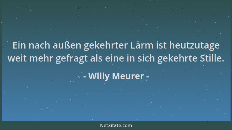 Willy Meurer - Ein nach außen gekehrter Lärm ist heutzutage weit mehr gefragt als eine in sich gekehrte Stille....