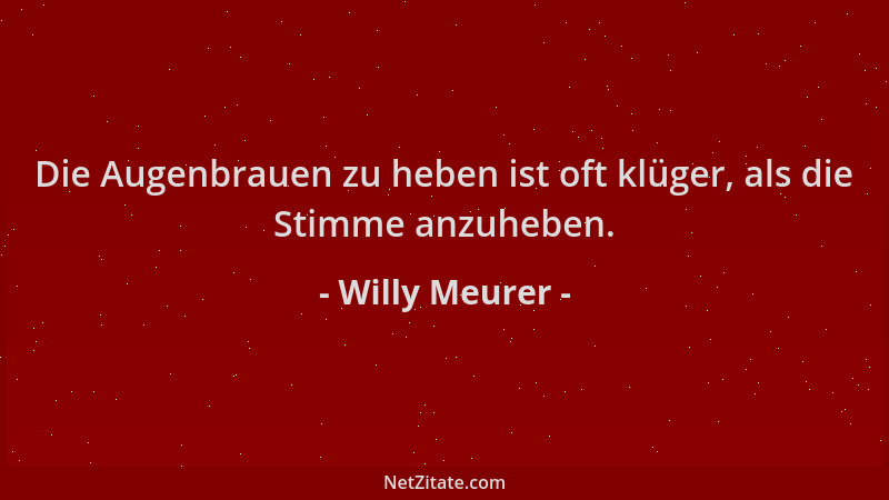 Willy Meurer - Die Augenbrauen zu heben ist oft klüger, als die Stimme anzuheben....