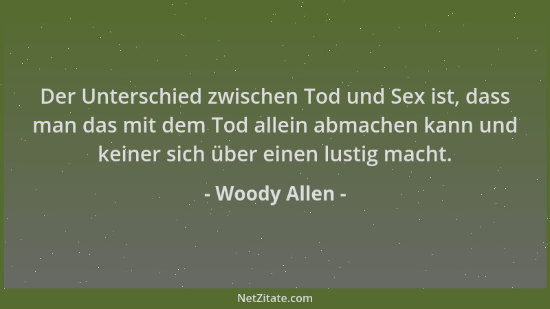 Woody Allen - Der Unterschied zwischen Tod und Sex ist, dass man das mit dem Tod allein abmachen kann und keiner sich über...