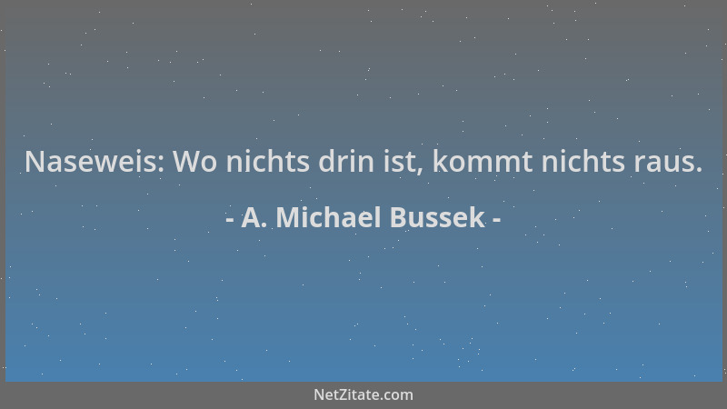 A. Michael Bussek - Naseweis: Wo nichts drin ist, kommt nichts raus....