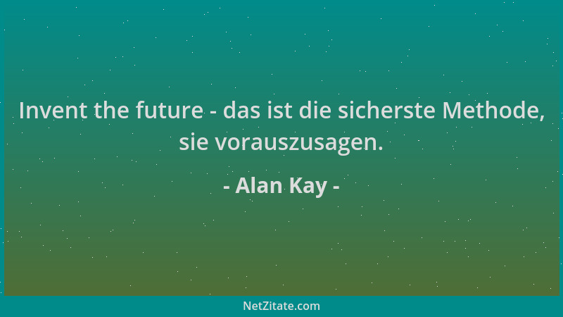Alan Kay - Invent the future - das ist die sicherste Methode, sie vorauszusagen....