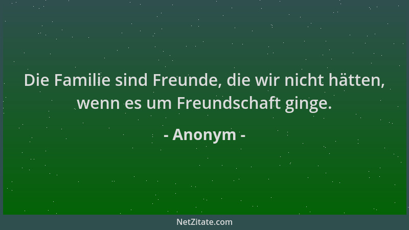 Anonym - Die Familie sind Freunde, die wir nicht hätten, wenn es um Freundschaft ginge....