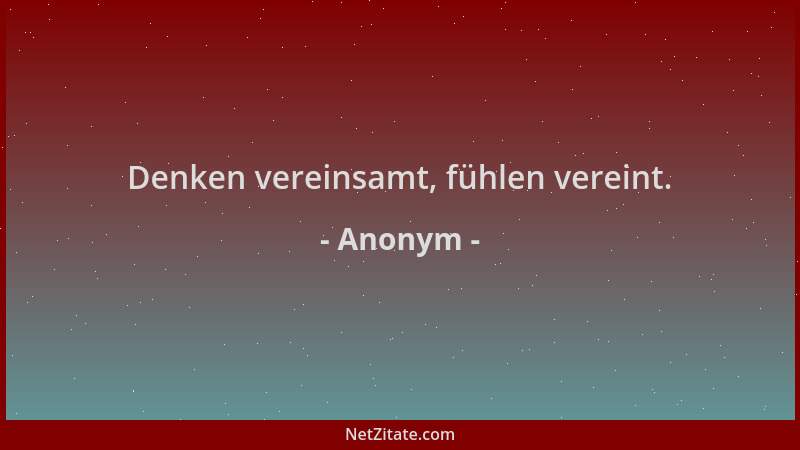 Anonym - Denken vereinsamt, fühlen vereint....