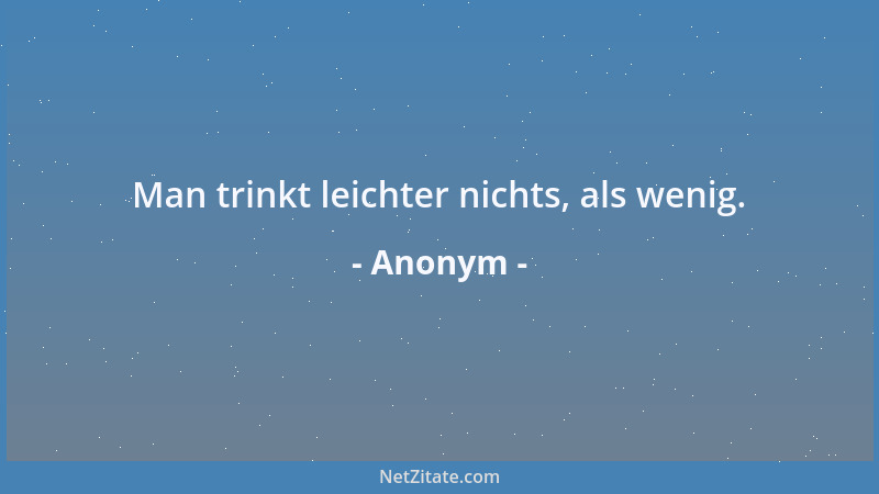 Anonym - Man trinkt leichter nichts, als wenig....