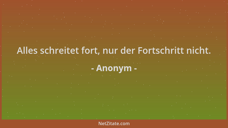 Anonym - Alles schreitet fort, nur der Fortschritt nicht....