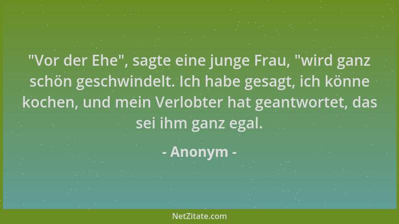 Anonym -  "Vor der Ehe ", sagte eine junge Frau,  "wird ganz schön geschwindelt. Ich habe gesagt, ich könne kochen, und mein V...