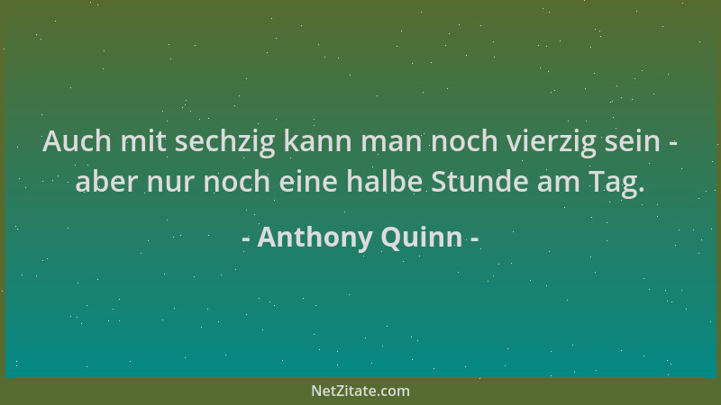 Anthony Quinn - Auch mit sechzig kann man noch vierzig sein - aber nur noch eine halbe Stunde am Tag....