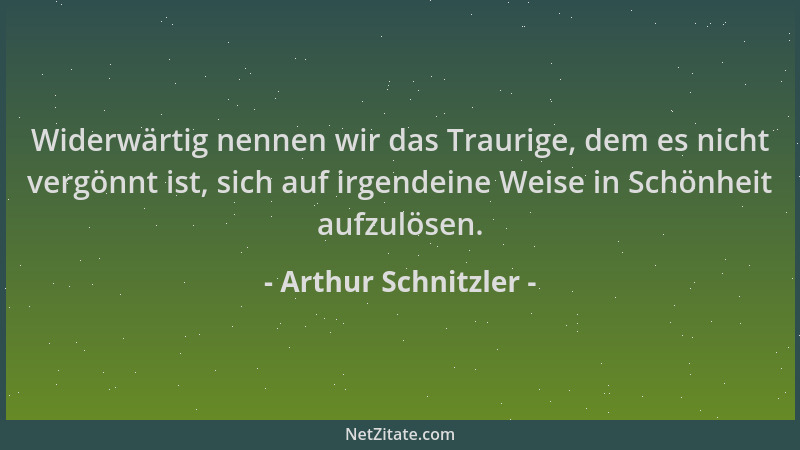 Arthur Schnitzler - Widerwärtig nennen wir das Traurige, dem es nicht vergönnt ist, sich auf irgendeine Weise in Schönheit...