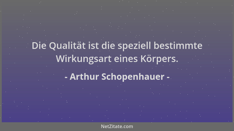 Arthur Schopenhauer - Die Qualität ist die speziell bestimmte Wirkungsart eines Körpers....